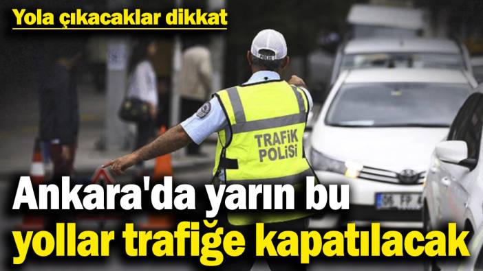Yola çıkacaklar dikkat: Ankara'da yarın bu yollar trafiğe kapatılacak