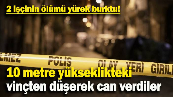 10 metre yükseklikteki  vinçten düşerek can verdiler: 2 işçinin ölümü yürek burktu