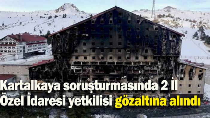 Kartalkaya soruşturmasında 2 İl Özel İdaresi yetkilisi gözaltına alındı