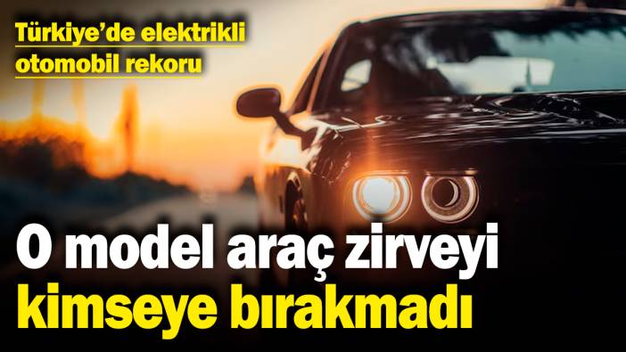 Türkiye’de elektrikli otomobil rekoru! O model araç zirveyi kimseye bırakmadı