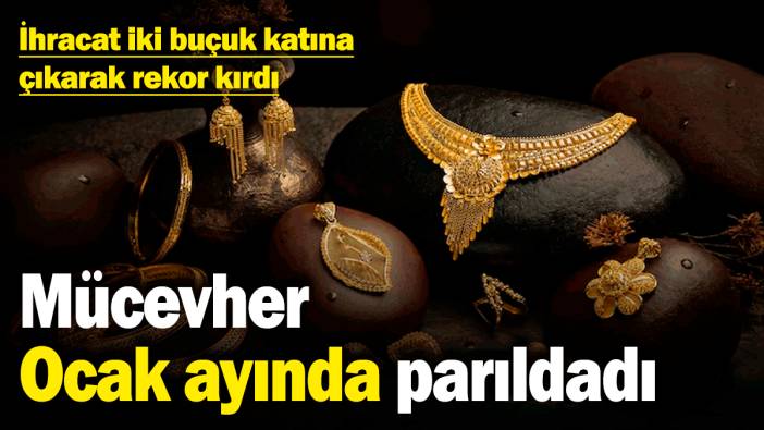 Mücevher Ocak ayında parıldadı! İhracat iki buçuk katına çıkarak rekor kırdı