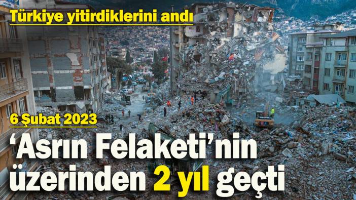 'Asrın Felaketi'nin üzerinden 2 yıl geçti! Geriye hiç unutulmayacak acılar kaldı