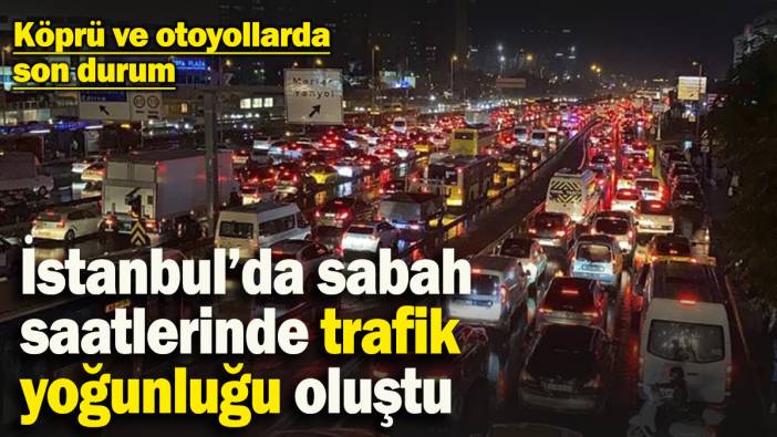 İstanbul’da sabah saatlerinde trafik durma noktasına geldi: Köprü ve otoyollarda son durum