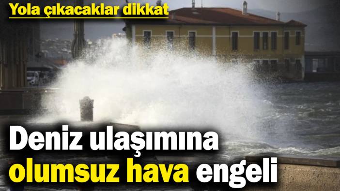 Yola çıkacaklar dikkat! Deniz ulaşımına olumsuz hava engeli