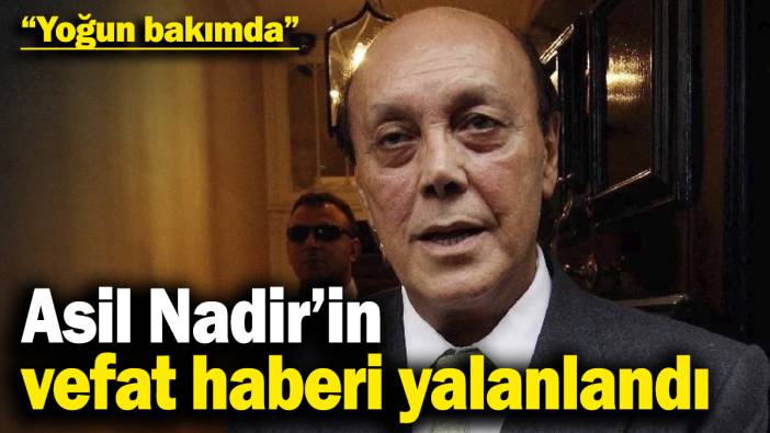 Asil Nadir’in vefat haberi yalanlandı: Yoğun bakımda