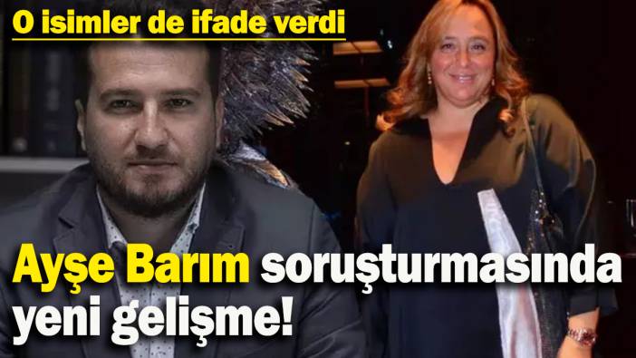 Ayşe Barım soruşturmasında yeni gelişme: O isimler de ifade verdi