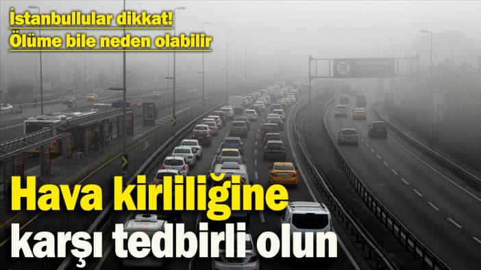 İstanbullular dikkat! Hava kirliliğine karşı tedbirli olun: Ölüme bile yol açabilir