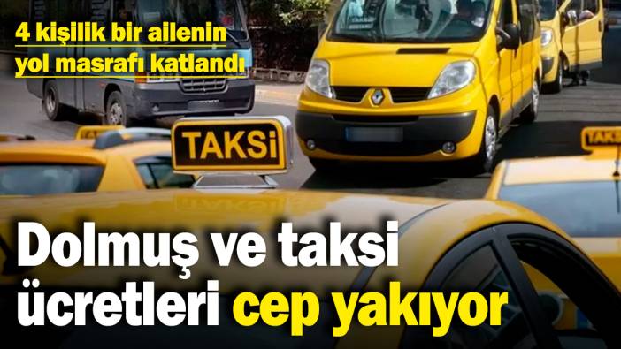 Dolmuş ve taksi ücretleri cep yakıyor! 4 kişilik bir ailenin yol masrafı katlandı