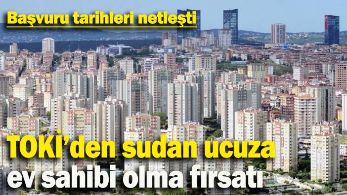 TOKİ’den sudan ucuza ev sahibi olma fırsatı: Başvuru tarihleri netleşti