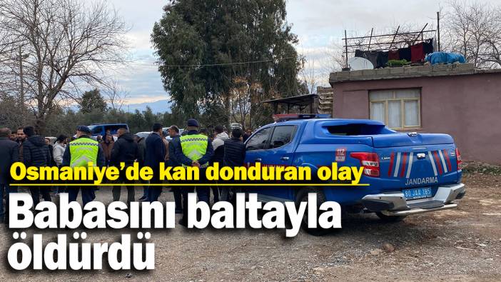 Osmaniye’de kan donduran olay: Babasını baltayla öldürdü