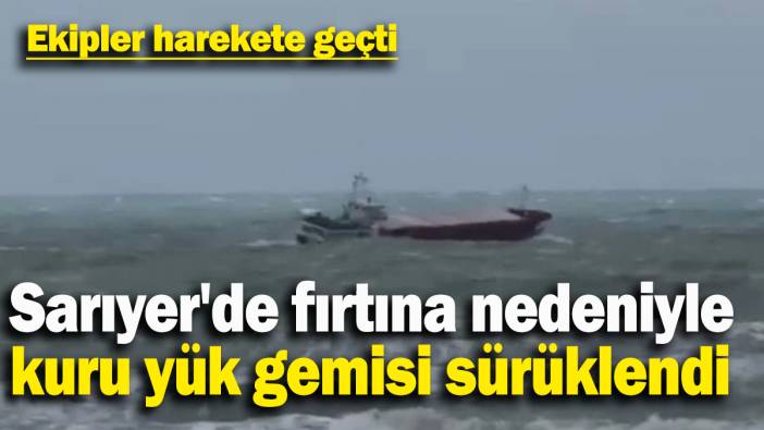 Sarıyer'de fırtına nedeniyle kuru yük gemisi sürüklendi: Ekipler harekete geçti