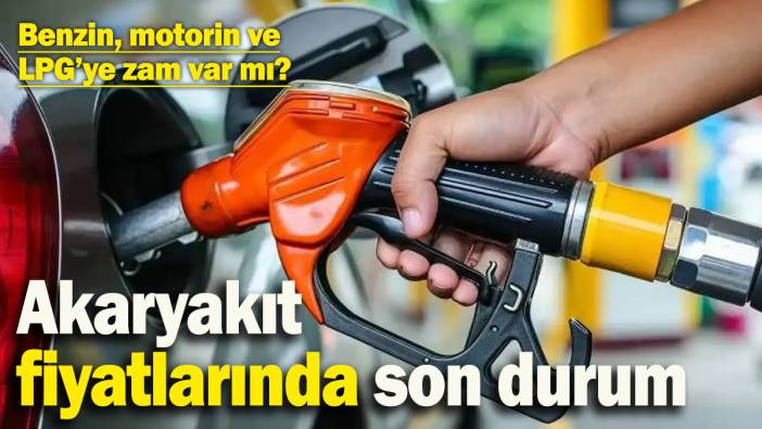 Benzin, motorin ve LPG’ye zam var mı? Akaryakıt fiyatlarında son durum