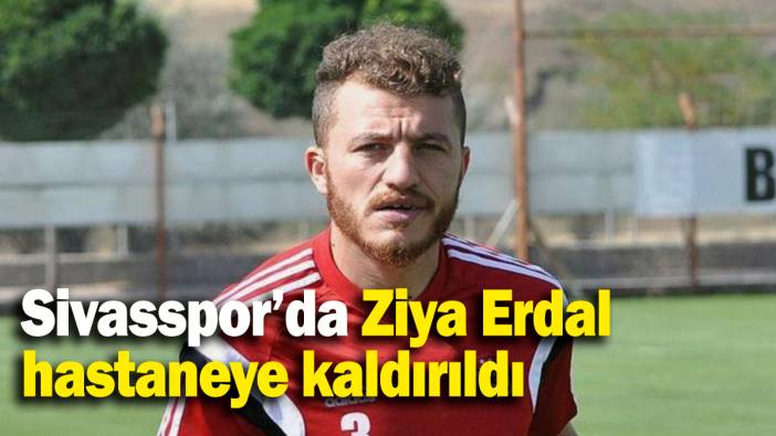 Sivasspor’da Ziya Erdal hastaneye kaldırıldı
