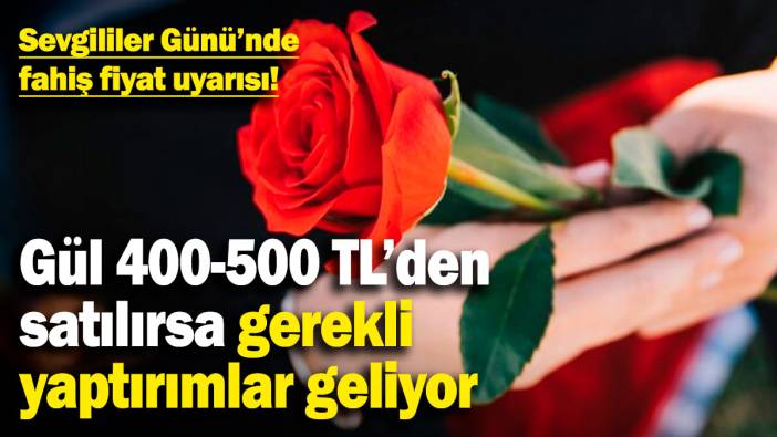 Sevgililer Günü'nde fahiş fiyat uyarısı! Gül 400-500 TL'den satılırsa gerekli yaptırımlar geliyor