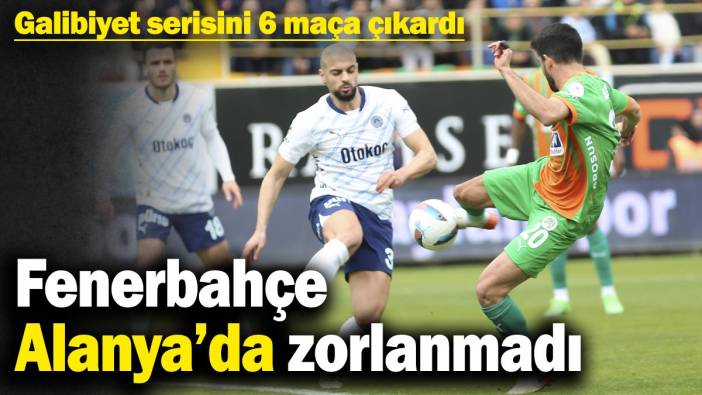 Fenerbahçe Alanya’da zorlanmadı! Galibiyet serisini 6 maça çıkardı