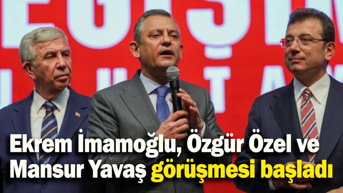Ekrem İmamoğlu, Özgür Özel ve Mansur Yavaş görüşmesi başladı