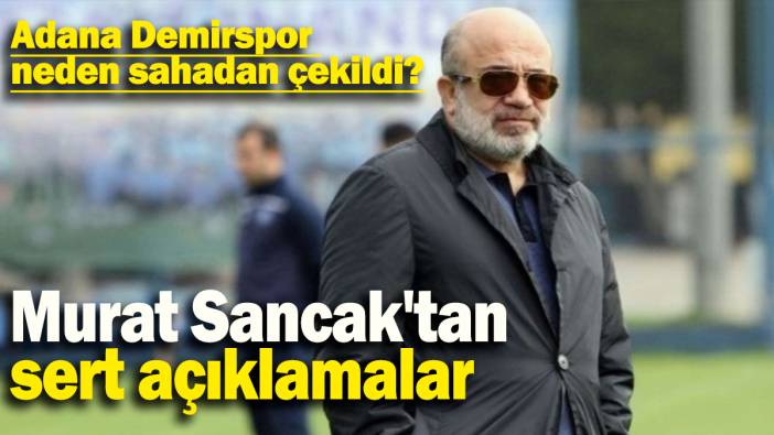 Murat Sancak'tan sert açıklamalar: Adana Demirspor  neden sahadan çekildi?