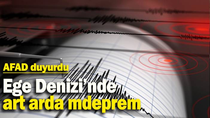 AFAD duyurdu: Ege Denizi'nde art arda deprem