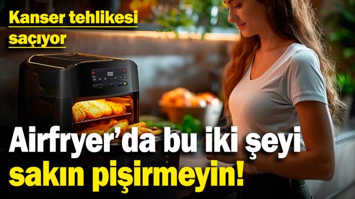 Airfryer’da bu iki şeyi sakın pişirmeyin: Kanser tehlikesi saçıyor