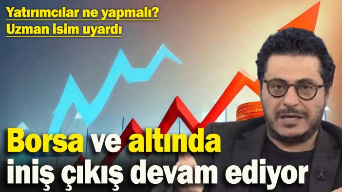 Borsa ve altında iniş çıkış devam ediyor! Yatırımcılar ne yapmalı? Uzman isim tarih vererek uyardı