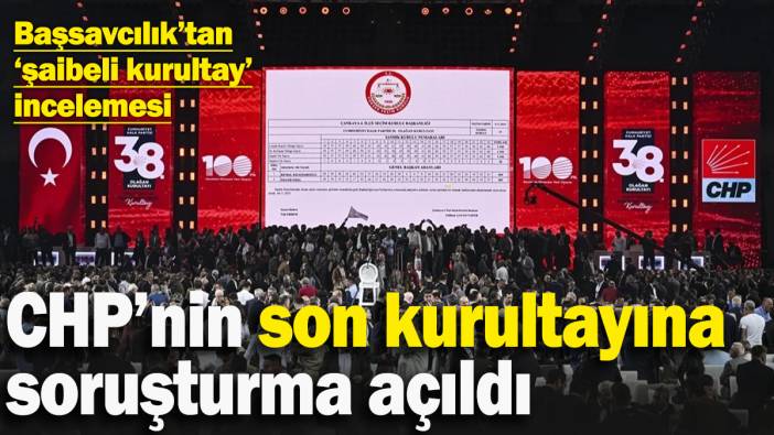 CHP kurultayına soruşturma açıldı
