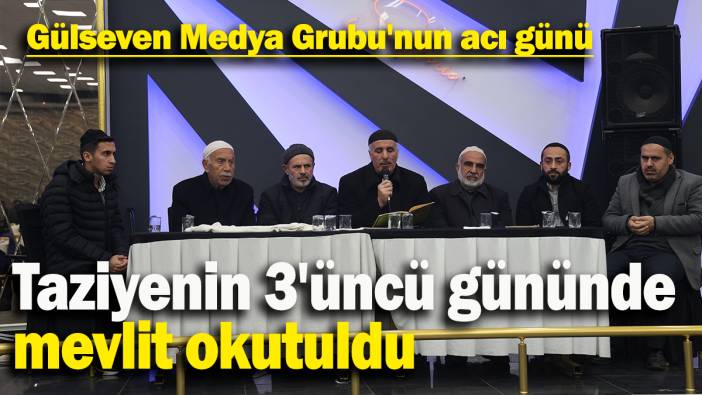 Gülseven Medya Grubu'nun acı günü: Taziyenin 3'üncü gününde mevlit okutuldu