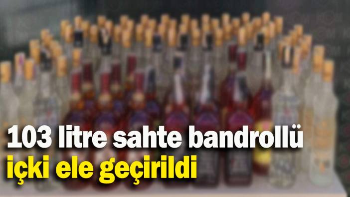 103 litre sahte bandrollü  içki ele geçirildi
