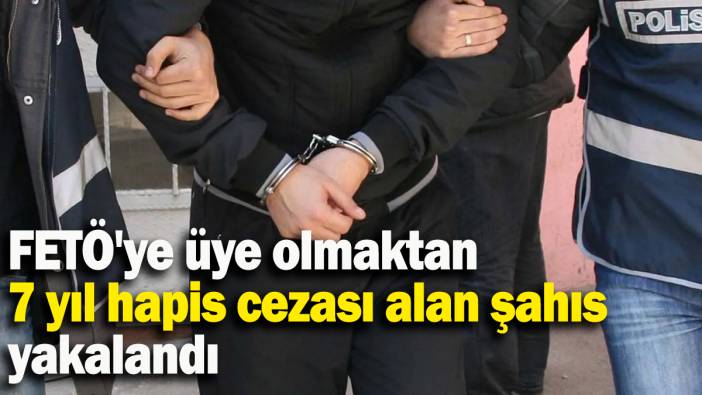 FETÖ'ye üye olmaktan 7 yıl hapis cezası alan şahıs yakalandı