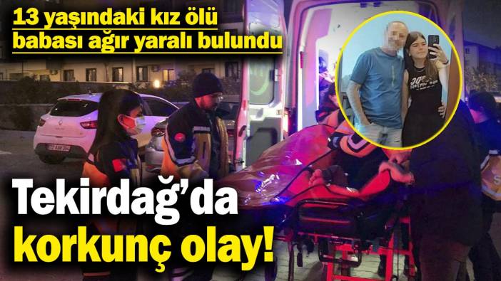 Tekirdağ’da korkunç olay! 13 yaşındaki kız ölü, babası ağır yaralı bulundu