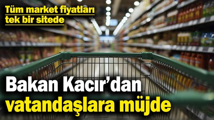Bakan Kacır’dan vatandaşlara müjde: Tüm market fiyatları tek bir sitede