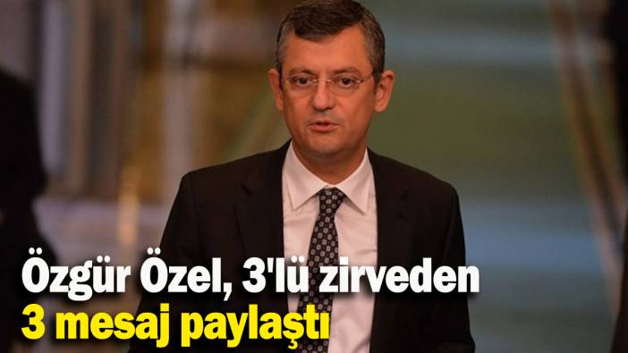 Özgür Özel, 3'lü zirveden 3 mesaj paylaştı