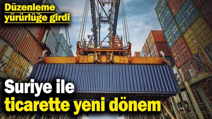 Suriye ile ticarette yeni dönem! Düzenleme yürürlüğe girdi