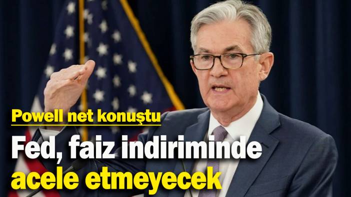Powell net konuştu: Fed, faiz indiriminde acele etmeyecek
