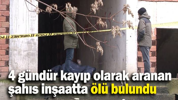 4 gündür kayıp olarak aranan  şahıs inşaatta ölü bulundu