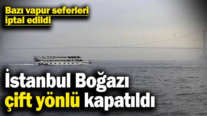 İstanbul Boğazı çift yönlü kapatıldı: Bazı vapur seferleri iptal edildi