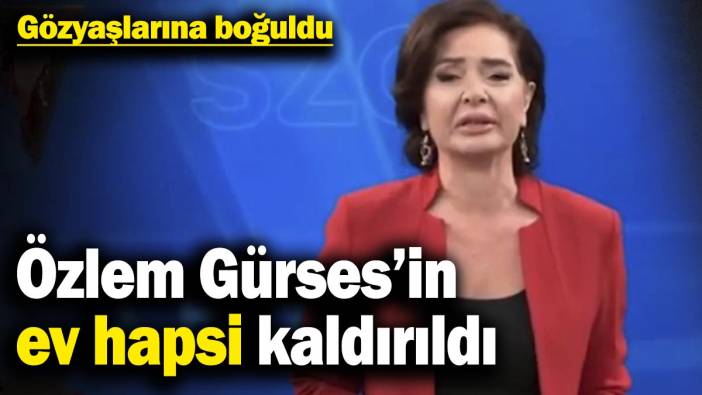 Gözyaşlarına boğuldu! Özlem Gürses’in ev hapsi kaldırıldı