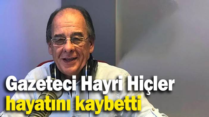 Duayen Gazeteci Hayri Hiçler hayatını kaybetti