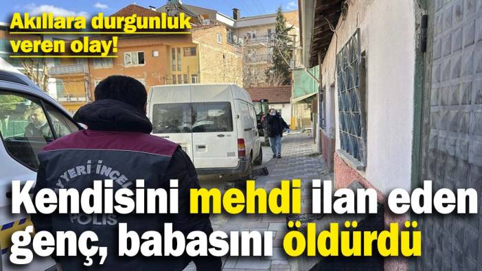 Akıllara durgunluk veren olay! Kendisini mehdi olarak gören kişi, din düşmanı ilan ettiği babasını bıçakla öldürdü