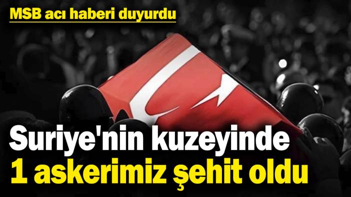 MSB acı haberi duyurdu! Suriye'nin kuzeyinde 1 askerimiz şehit oldu