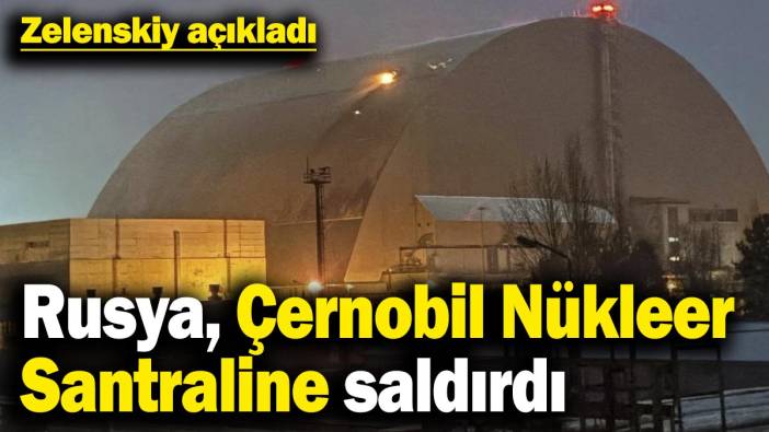 Zelenskiy açıkladı: Rusya, Çernobil Nükleer Santraline saldırdı