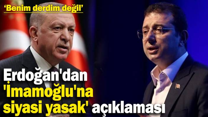 İmamoğlu’na siyasi yasak gelir mi? Erdoğan açıkladı: ‘Benim derdim değil’