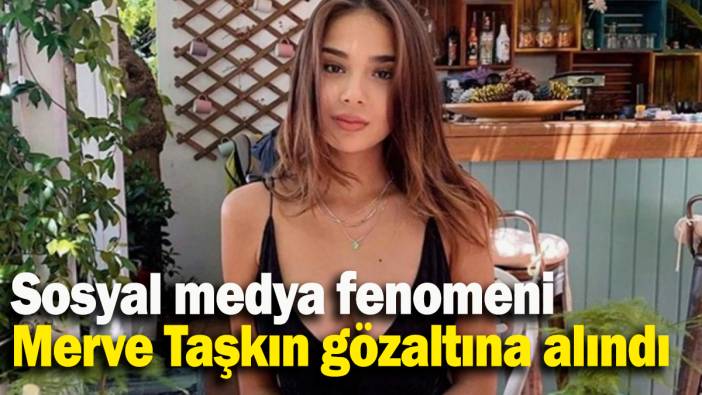 Sosyal medya fenomeni  Merve Taşkın gözaltına alındı