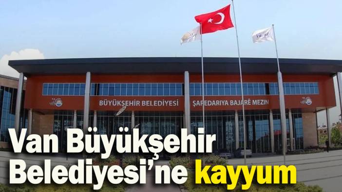 Van Büyükşehir Belediyesi’ne kayyum atandı