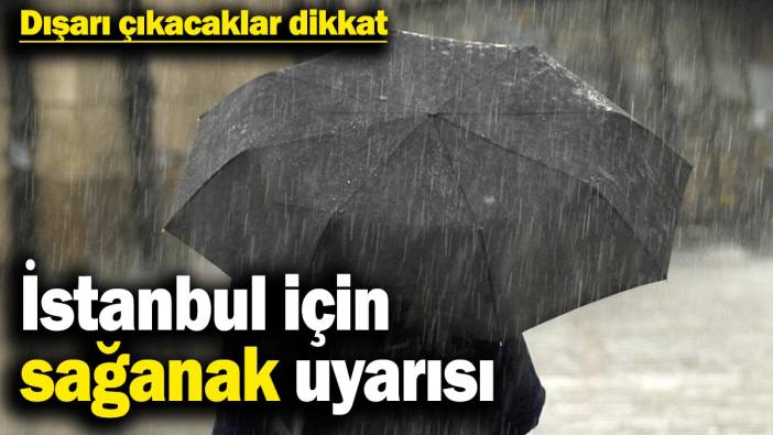 Dışarı çıkacaklar dikkat! İstanbul için sağanak uyarısı