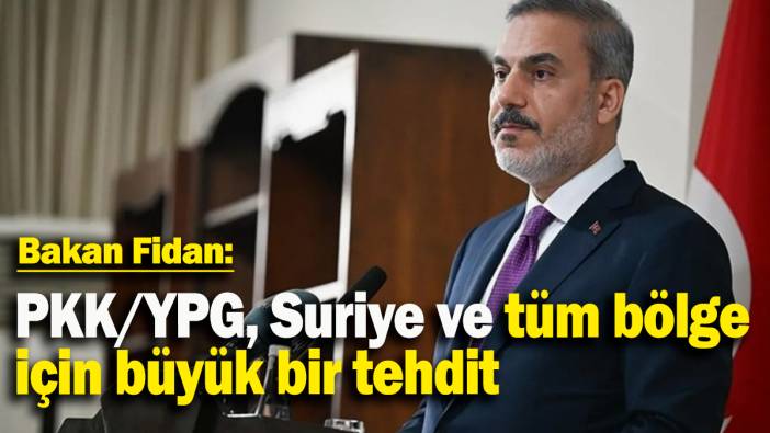 Bakan Fidan: PKK/YPG, Suriye ve tüm bölge için büyük bir tehdit