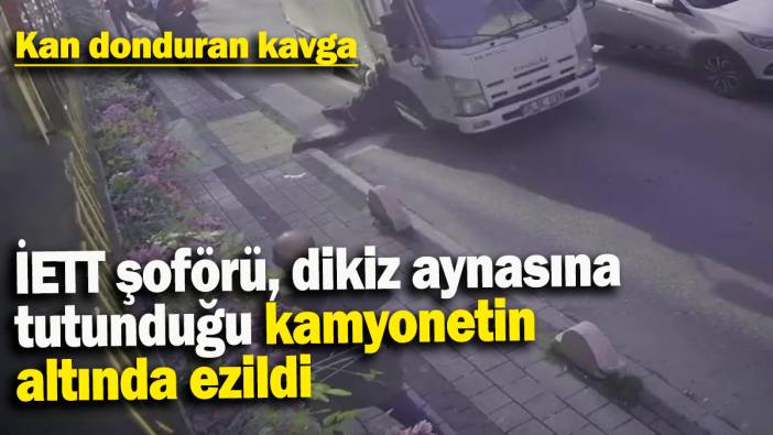 Kan donduran kavga: İETT şoförü, dikiz aynasına  tutunduğu kamyonetin  altında ezildi