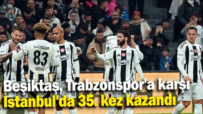 Beşiktaş, Trabzonspor'a karşı İstanbul'da 35. kez kazandı