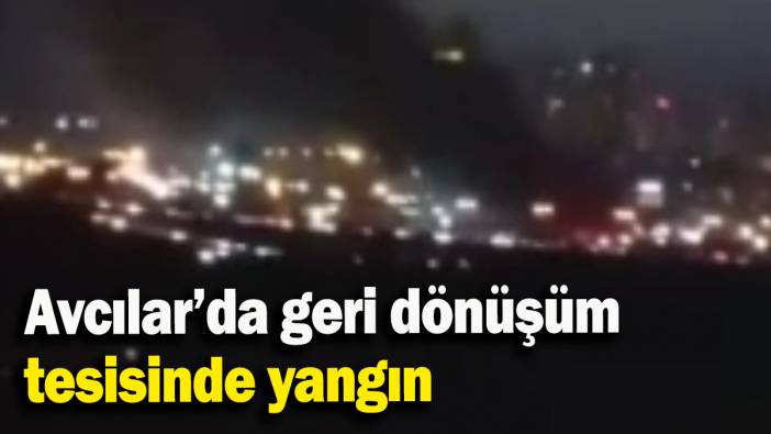 Avcılar’da geri dönüşüm tesisinde yangın