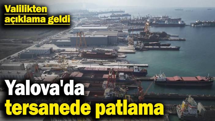 Yalova'da tersanede patlama! Valilikten açıklama geldi