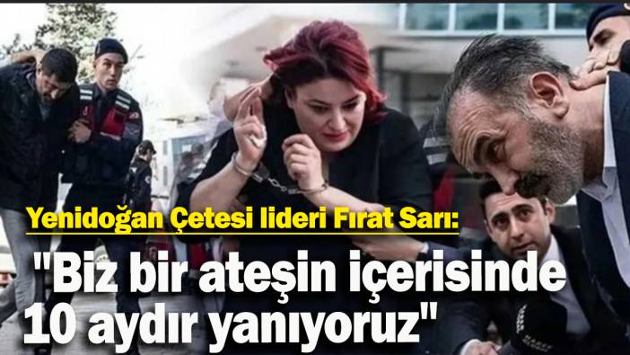 Yenidoğan Çetesi lideri Fırat Sarı: "Biz bir ateşin içerisinde 10 aydır yanıyoruz"